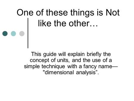 One of these things is Not like the other… This guide will explain briefly the concept of units, and the use of a simple technique with a fancy name— dimensional.