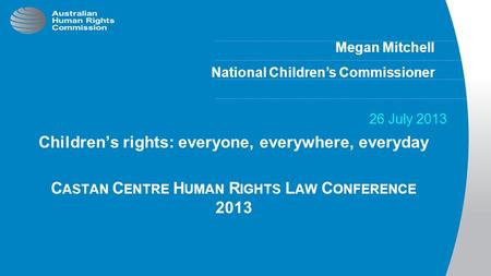 Megan Mitchell National Children’s Commissioner 26 July 2013 Children’s rights: everyone, everywhere, everyday C ASTAN C ENTRE H UMAN R IGHTS L AW C ONFERENCE.