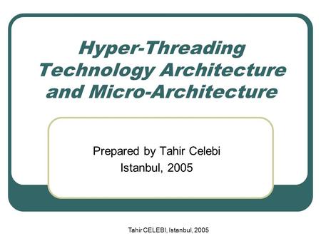 Tahir CELEBI, Istanbul, 2005 Hyper-Threading Technology Architecture and Micro-Architecture Prepared by Tahir Celebi Istanbul, 2005.