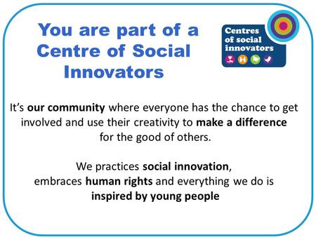 You are part of a Centre of Social Innovators It’s our community where everyone has the chance to get involved and use their creativity to make a difference.