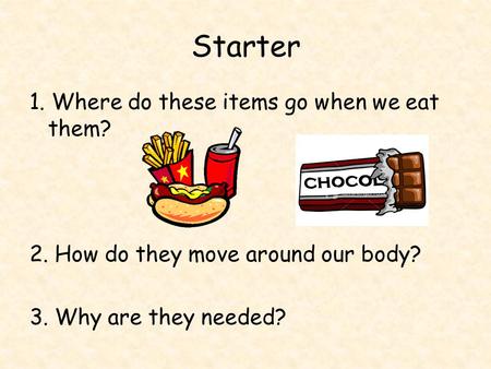 Starter 1. Where do these items go when we eat them? 2. How do they move around our body? 3. Why are they needed?