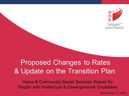 Proposed Changes to Rates & Update on the Transition Plan Home & Community Based Services Waiver for People with Intellectual & Developmental Disabilities.