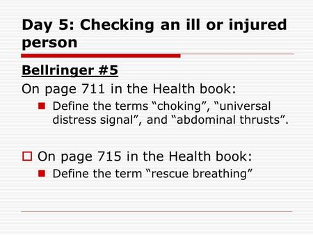 Day 5: Checking an ill or injured person Bellringer #5 On page 711 in the Health book: Define the terms “choking”, “universal distress signal”, and “abdominal.