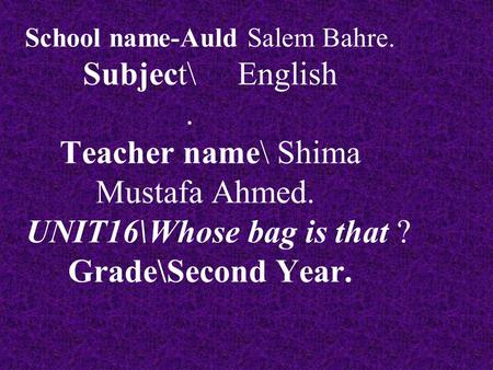 School name-Auld Salem Bahre. Subject\ English. Teacher name\ Shima Mustafa Ahmed. UNIT16\Whose bag is that ? Grade\Second Year.