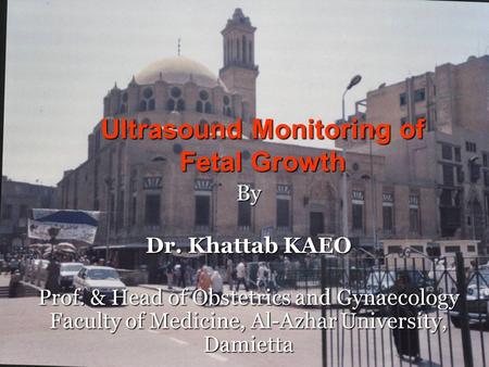 Ultrasound Monitoring of Fetal Growth By Dr. Khattab KAEO Prof. & Head of Obstetrics and Gynaecology Faculty of Medicine, Al-Azhar University, Damietta.