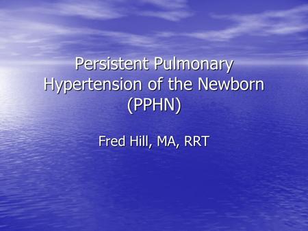 Persistent Pulmonary Hypertension of the Newborn (PPHN) Fred Hill, MA, RRT.