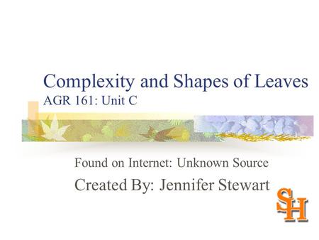 Complexity and Shapes of Leaves AGR 161: Unit C Found on Internet: Unknown Source Created By: Jennifer Stewart.