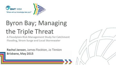 Byron Bay; Managing the Triple Threat Rachel Jensen, James Flockton, Jo Tinnion Brisbane, May 2015 A Floodplain Risk Management Study for Catchment Flooding,