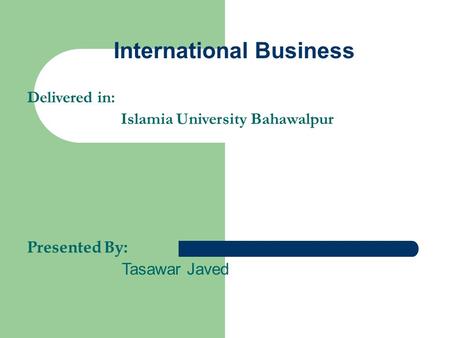 International Business Delivered in: Islamia University Bahawalpur Presented By: Tasawar Javed.