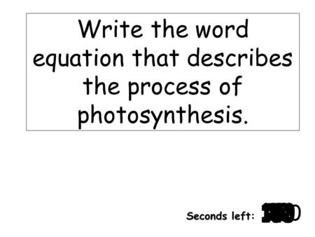 180 170 160 150 140130120 110100 90 80 7060504030 20 1098765432 1 0 Seconds left: Write the word equation that describes the process of photosynthesis.