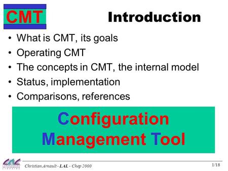 CMT Christian Arnault - LAL - Chep 2000 1/18 Introduction What is CMT, its goals Operating CMT The concepts in CMT, the internal model Status, implementation.