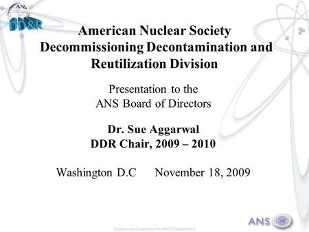 American Nuclear Society Decommissioning Decontamination and Reutilization Division Presentation to the ANS Board of Directors Dr. Sue Aggarwal DDR Chair,