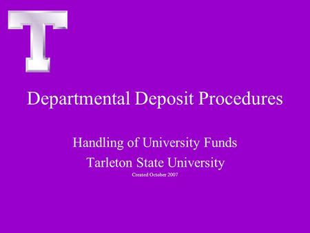 Departmental Deposit Procedures Handling of University Funds Tarleton State University Created October 2007.