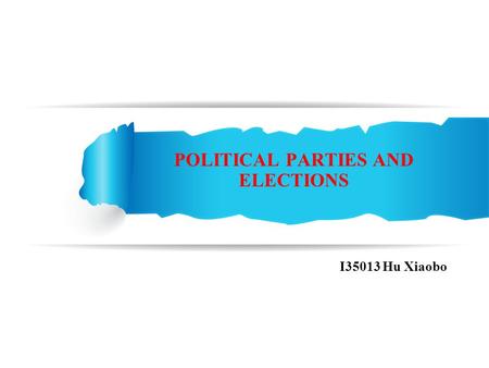 POLITICAL PARTIES AND ELECTIONS I35013 Hu Xiaobo.