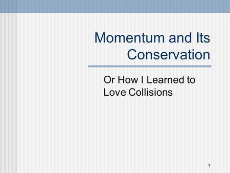 1 Momentum and Its Conservation Or How I Learned to Love Collisions.