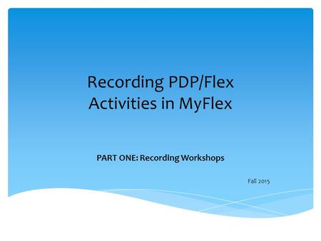 Recording PDP/Flex Activities in MyFlex PART ONE: Recording Workshops Fall 2015.