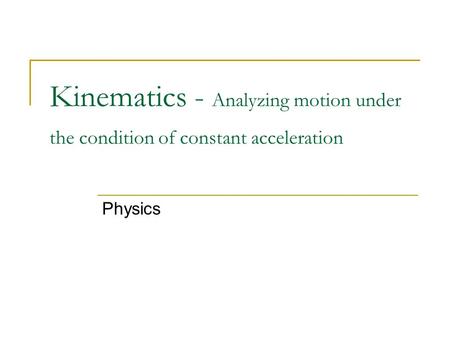 Kinematics - Analyzing motion under the condition of constant acceleration Physics.
