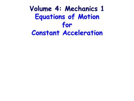 Volume 4: Mechanics 1 Equations of Motion for Constant Acceleration.