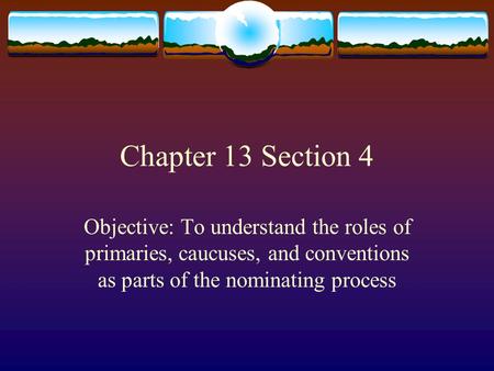 Chapter 13 Section 4 Objective: To understand the roles of primaries, caucuses, and conventions as parts of the nominating process.