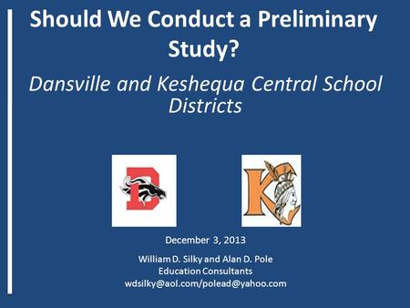 Should We Conduct a Preliminary Study? Dansville and Keshequa Central School Districts December 3, 2013 William D. Silky and Alan D. Pole Education Consultants.