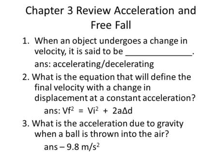 Chapter 3 Review Acceleration and Free Fall 1.When an object undergoes a change in velocity, it is said to be ______________. ans: accelerating/decelerating.