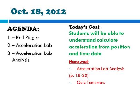 Oct. 18, 2012 AGENDA: 1 – Bell Ringer 2 – Acceleration Lab 3 – Acceleration Lab Analysis Today’s Goal: Students will be able to understand calculate acceleration.