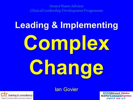 Leading & Implementing Complex Change Ian Govier (Facilitator) Senior Nurse Advisor Clinical Leadership Development Programme.