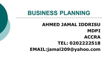 BUSINESS PLANNING AHMED JAMAL IDDRISU MDPI ACCRA TEL: 0202222518 EMAIL:jamal209@yahoo.com.