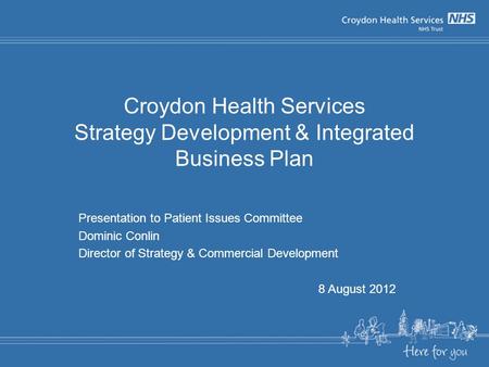Croydon Health Services Strategy Development & Integrated Business Plan Presentation to Patient Issues Committee Dominic Conlin Director of Strategy &