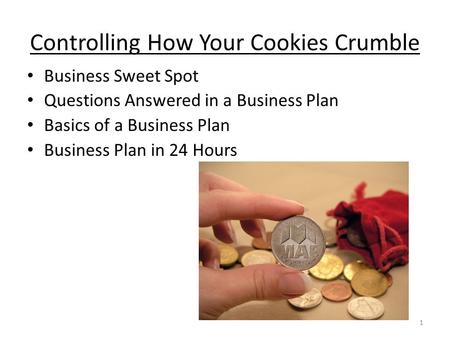 Controlling How Your Cookies Crumble Business Sweet Spot Questions Answered in a Business Plan Basics of a Business Plan Business Plan in 24 Hours 1.