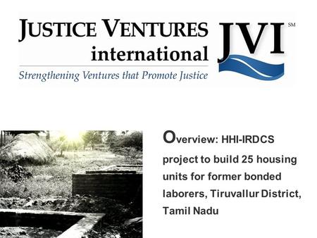 O verview: HHI-IRDCS project to build 25 housing units for former bonded laborers, Tiruvallur District, Tamil Nadu.