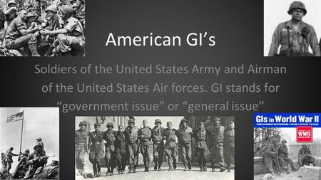 American GI’s Soldiers of the United States Army and Airman of the United States Air forces. GI stands for “government issue” or “general issue”