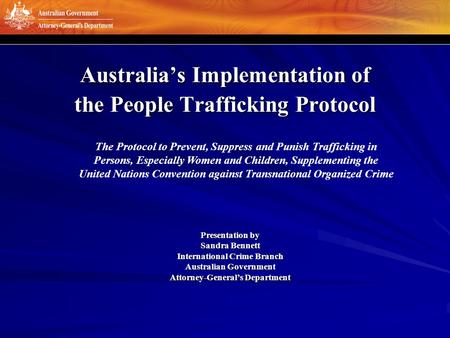Australia’s Implementation of the People Trafficking Protocol Presentation by Sandra Bennett International Crime Branch Australian Government Attorney-General’s.