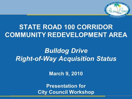 STATE ROAD 100 CORRIDOR COMMUNITY REDEVELOPMENT AREA Bulldog Drive Right-of-Way Acquisition Status March 9, 2010 Presentation for City Council Workshop.
