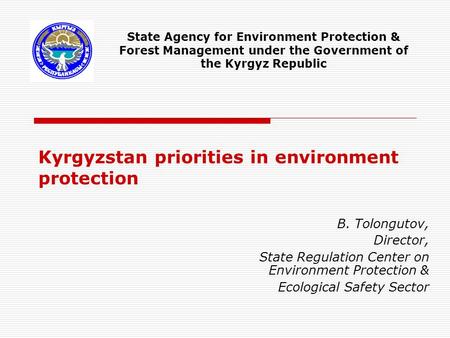 Kyrgyzstan priorities in environment protection B. Tolongutov, Director, State Regulation Center on Environment Protection & Ecological Safety Sector State.