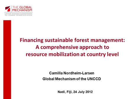 Financing sustainable forest management: A comprehensive approach to resource mobilization at country level Nadi, Fiji, 24 July 2012 Camilla Nordheim-Larsen.