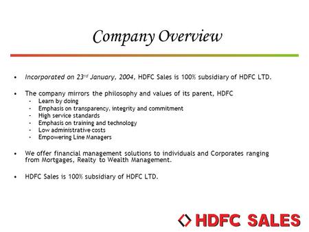 Company Overview Incorporated on 23rd January, 2004, HDFC Sales is 100% subsidiary of HDFC LTD. The company mirrors the philosophy and values of its parent,