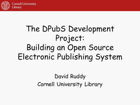 The DPubS Development Project: Building an Open Source Electronic Publishing System David Ruddy Cornell University Library.