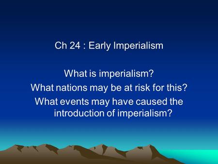 Ch 24 : Early Imperialism What is imperialism? What nations may be at risk for this? What events may have caused the introduction of imperialism?