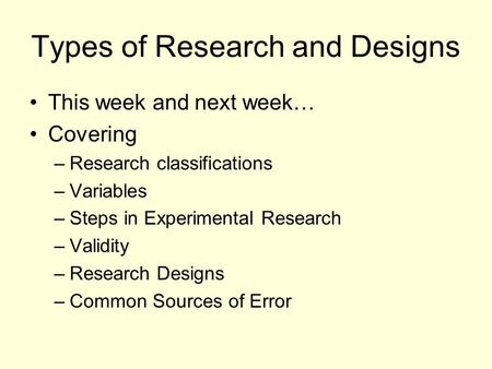 Types of Research and Designs This week and next week… Covering –Research classifications –Variables –Steps in Experimental Research –Validity –Research.