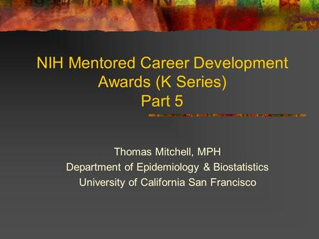 NIH Mentored Career Development Awards (K Series) Part 5 Thomas Mitchell, MPH Department of Epidemiology & Biostatistics University of California San Francisco.