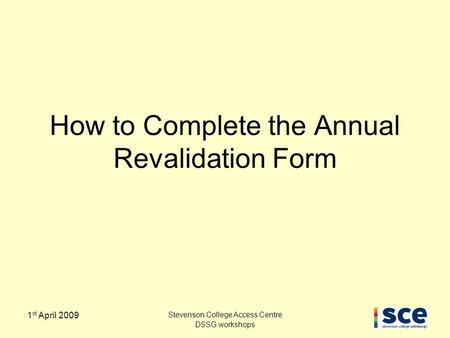 1 st April 2009 Stevenson College Access Centre DSSG workshops How to Complete the Annual Revalidation Form.