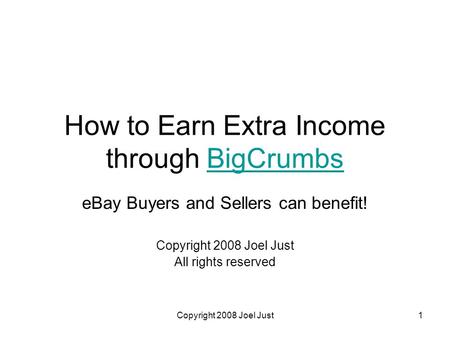 Copyright 2008 Joel Just1 How to Earn Extra Income through BigCrumbsBigCrumbs eBay Buyers and Sellers can benefit! Copyright 2008 Joel Just All rights.