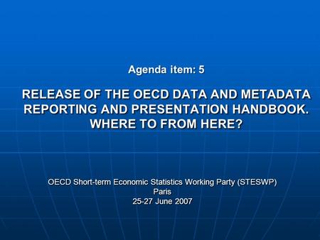 RELEASE OF THE OECD DATA AND METADATA REPORTING AND PRESENTATION HANDBOOK. WHERE TO FROM HERE? Agenda item: 5 RELEASE OF THE OECD DATA AND METADATA REPORTING.