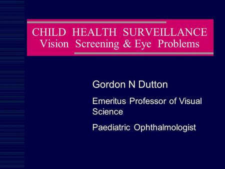 CHILD HEALTH SURVEILLANCE Vision Screening & Eye Problems Gordon N Dutton Emeritus Professor of Visual Science Paediatric Ophthalmologist.