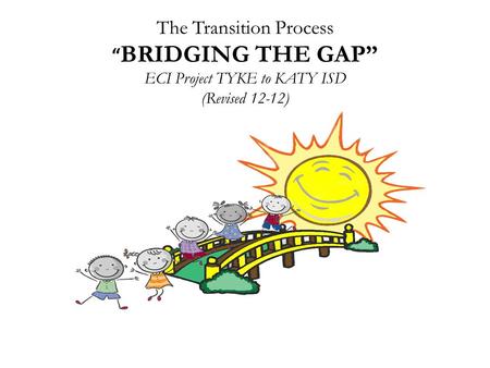 The Transition Process “ BRIDGING THE GAP” ECI Project TYKE to KATY ISD (Revised 12-12)