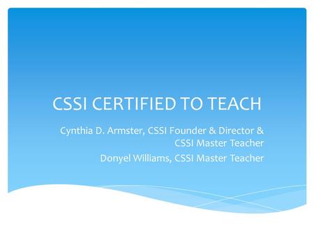 CSSI CERTIFIED TO TEACH Cynthia D. Armster, CSSI Founder & Director & CSSI Master Teacher Donyel Williams, CSSI Master Teacher.