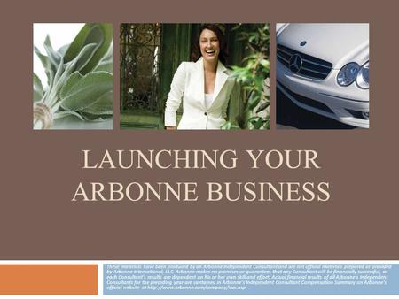 LAUNCHING YOUR ARBONNE BUSINESS These materials have been produced by an Arbonne Independent Consultant and are not official materials prepared or provided.