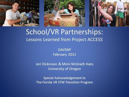 School/VR Partnerships: Lessons Learned from Project ACCESS OAVSNP February 2011 Jeri Dickinson & Mimi McGrath Kato University of Oregon Special Acknowledgement.