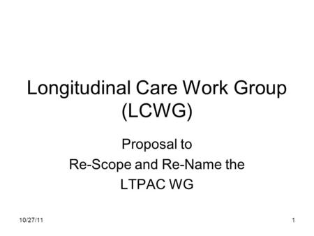 10/27/111 Longitudinal Care Work Group (LCWG) Proposal to Re-Scope and Re-Name the LTPAC WG.